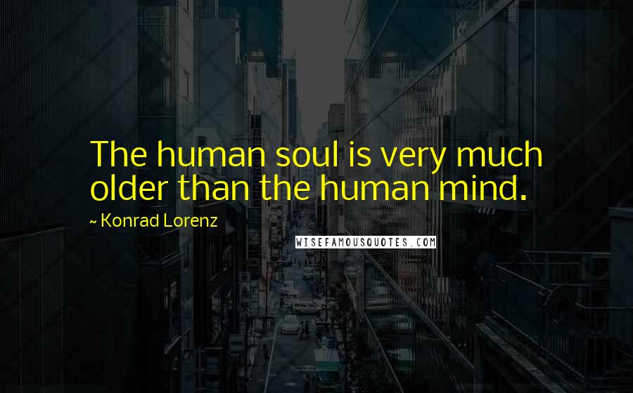 Konrad Lorenz Quotes: The human soul is very much older than the human mind.