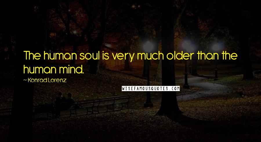 Konrad Lorenz Quotes: The human soul is very much older than the human mind.