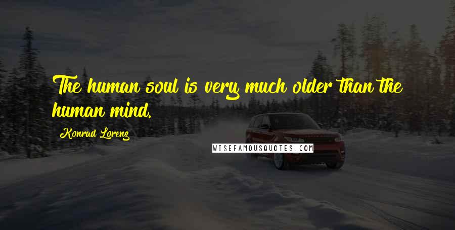 Konrad Lorenz Quotes: The human soul is very much older than the human mind.