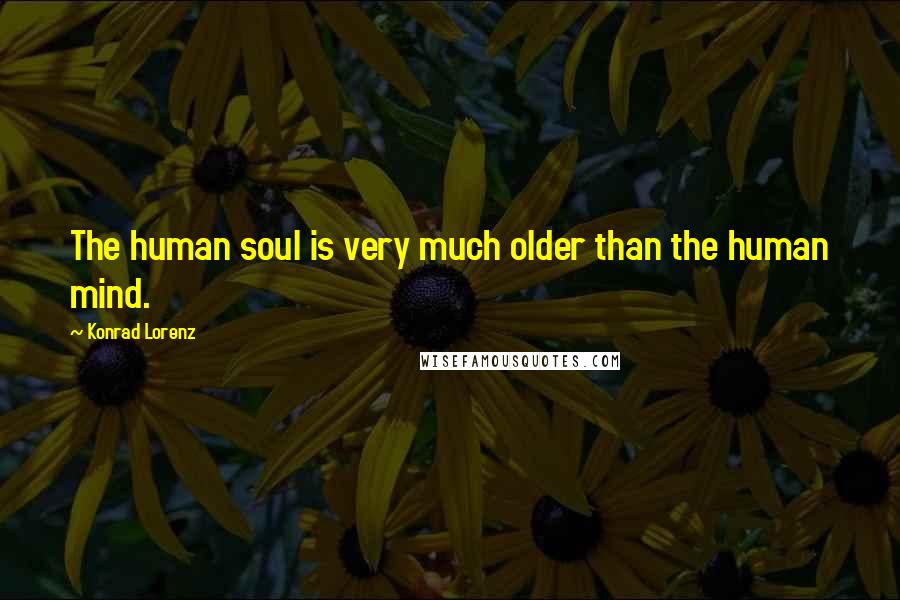 Konrad Lorenz Quotes: The human soul is very much older than the human mind.