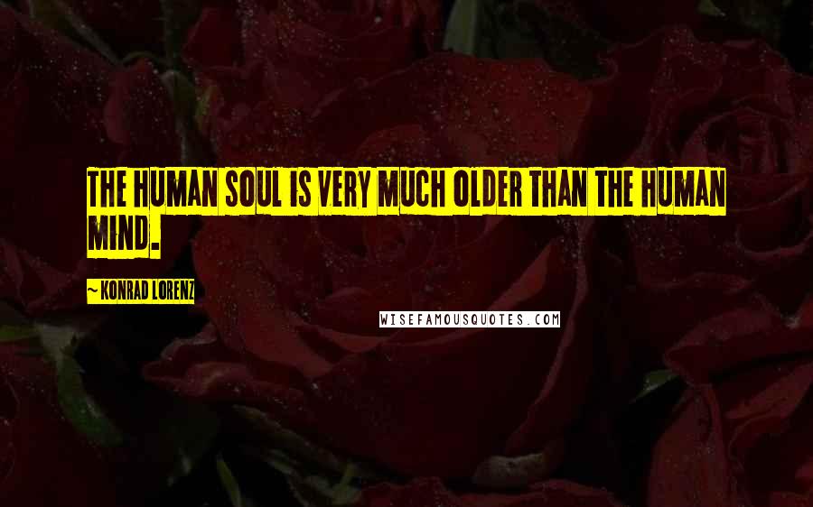 Konrad Lorenz Quotes: The human soul is very much older than the human mind.