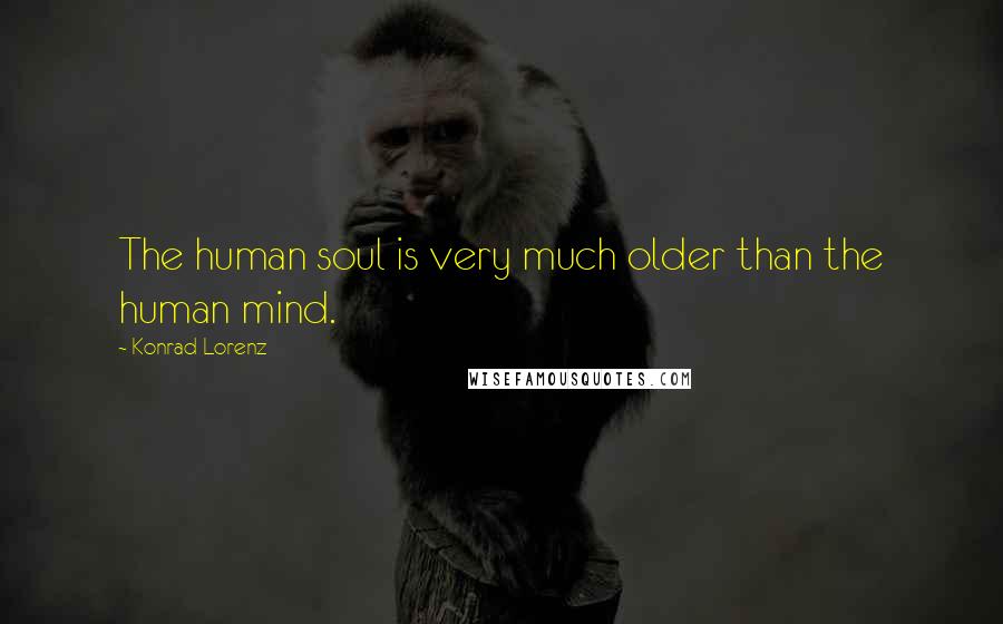 Konrad Lorenz Quotes: The human soul is very much older than the human mind.
