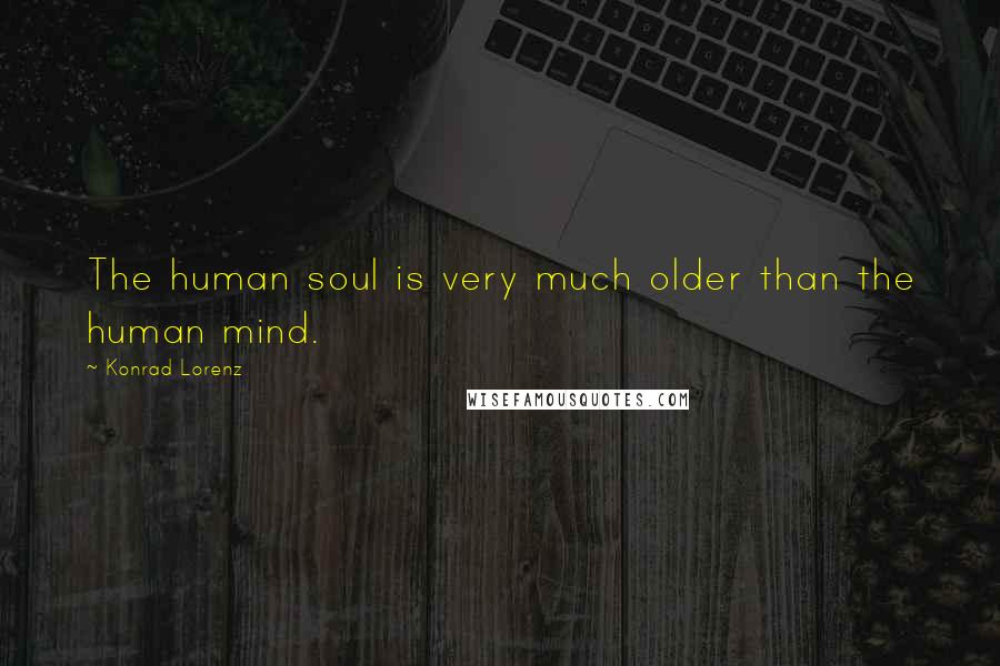 Konrad Lorenz Quotes: The human soul is very much older than the human mind.