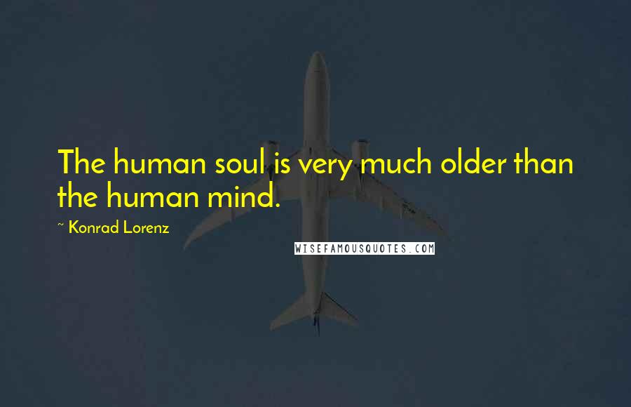 Konrad Lorenz Quotes: The human soul is very much older than the human mind.