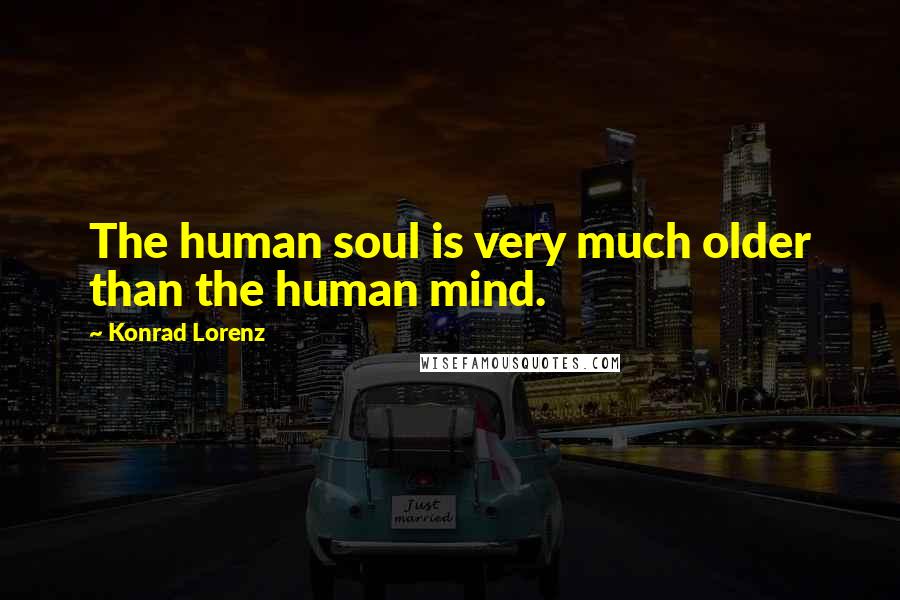 Konrad Lorenz Quotes: The human soul is very much older than the human mind.