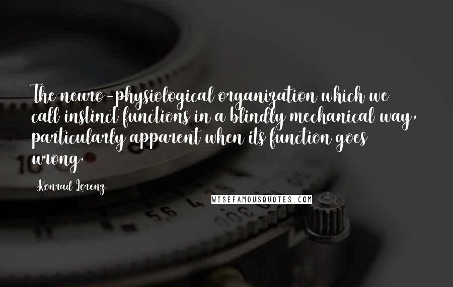 Konrad Lorenz Quotes: The neuro-physiological organization which we call instinct functions in a blindly mechanical way, particularly apparent when its function goes wrong.