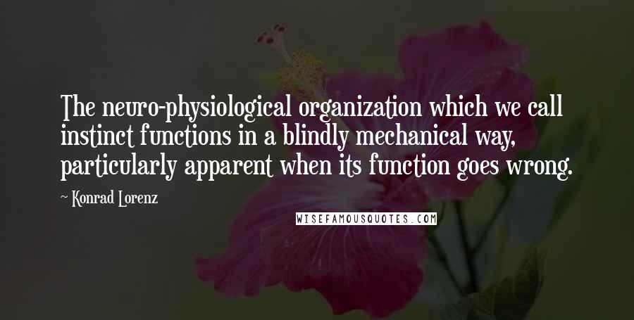 Konrad Lorenz Quotes: The neuro-physiological organization which we call instinct functions in a blindly mechanical way, particularly apparent when its function goes wrong.