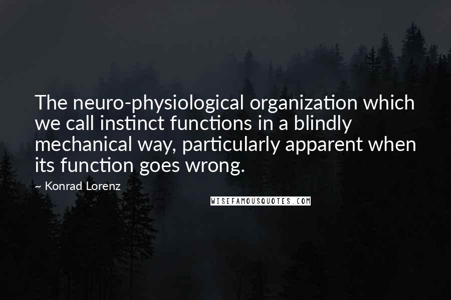 Konrad Lorenz Quotes: The neuro-physiological organization which we call instinct functions in a blindly mechanical way, particularly apparent when its function goes wrong.