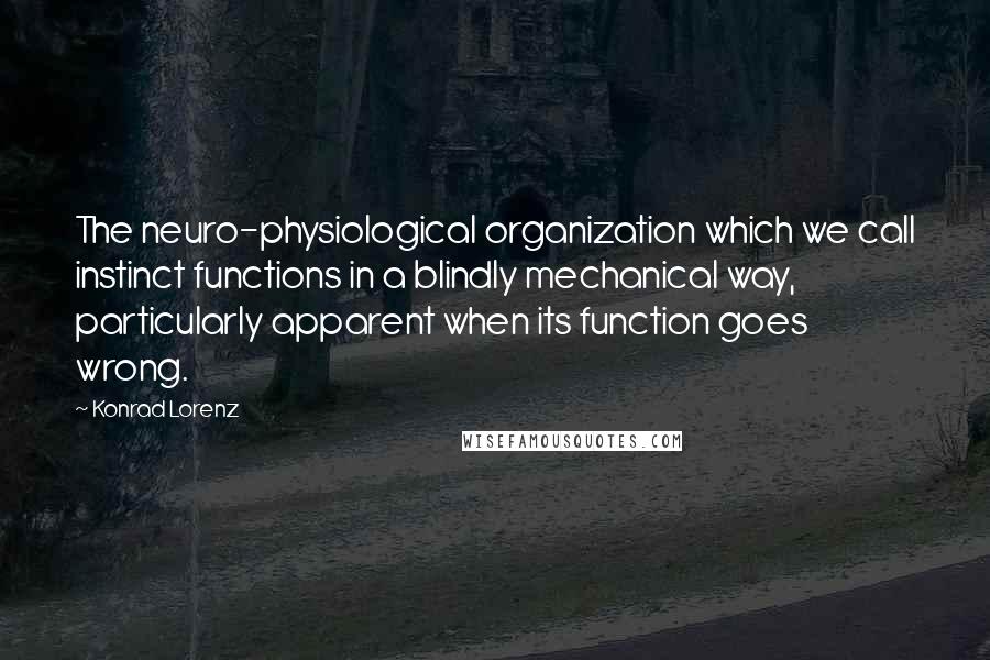 Konrad Lorenz Quotes: The neuro-physiological organization which we call instinct functions in a blindly mechanical way, particularly apparent when its function goes wrong.