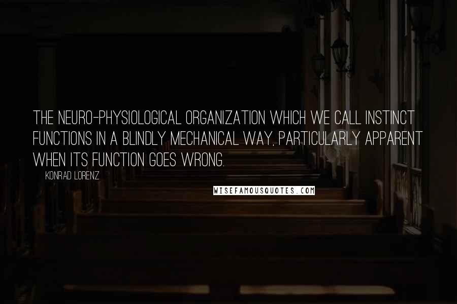 Konrad Lorenz Quotes: The neuro-physiological organization which we call instinct functions in a blindly mechanical way, particularly apparent when its function goes wrong.