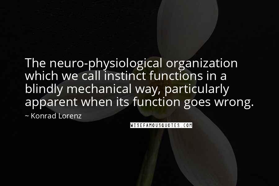 Konrad Lorenz Quotes: The neuro-physiological organization which we call instinct functions in a blindly mechanical way, particularly apparent when its function goes wrong.