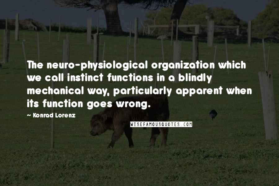 Konrad Lorenz Quotes: The neuro-physiological organization which we call instinct functions in a blindly mechanical way, particularly apparent when its function goes wrong.