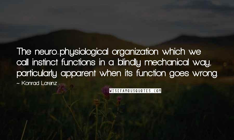 Konrad Lorenz Quotes: The neuro-physiological organization which we call instinct functions in a blindly mechanical way, particularly apparent when its function goes wrong.