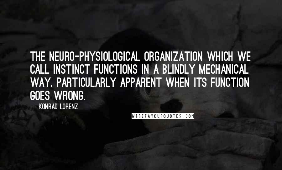 Konrad Lorenz Quotes: The neuro-physiological organization which we call instinct functions in a blindly mechanical way, particularly apparent when its function goes wrong.