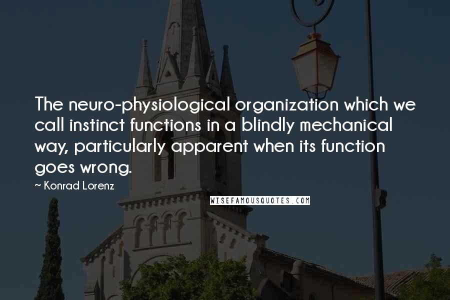 Konrad Lorenz Quotes: The neuro-physiological organization which we call instinct functions in a blindly mechanical way, particularly apparent when its function goes wrong.