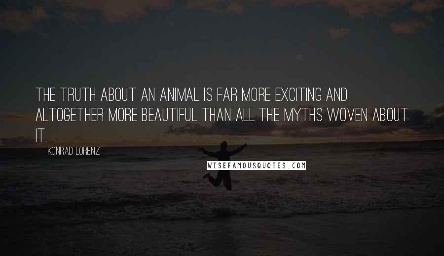 Konrad Lorenz Quotes: The truth about an animal is far more exciting and altogether more beautiful than all the myths woven about it.