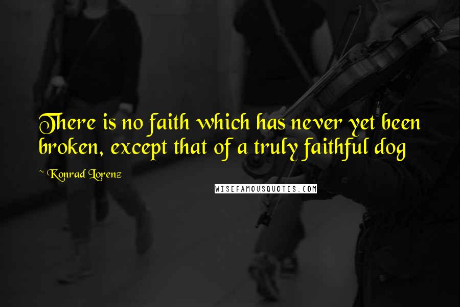 Konrad Lorenz Quotes: There is no faith which has never yet been broken, except that of a truly faithful dog