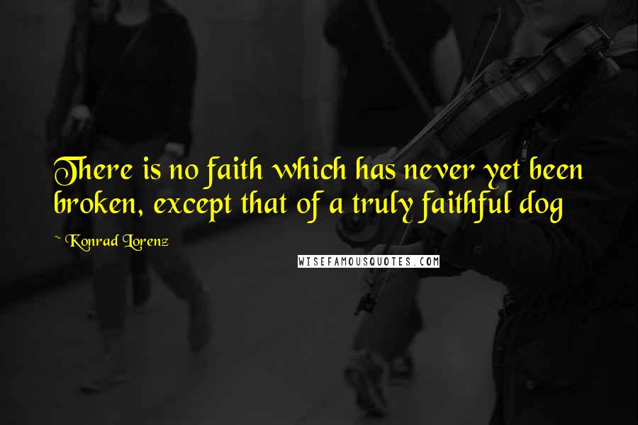 Konrad Lorenz Quotes: There is no faith which has never yet been broken, except that of a truly faithful dog