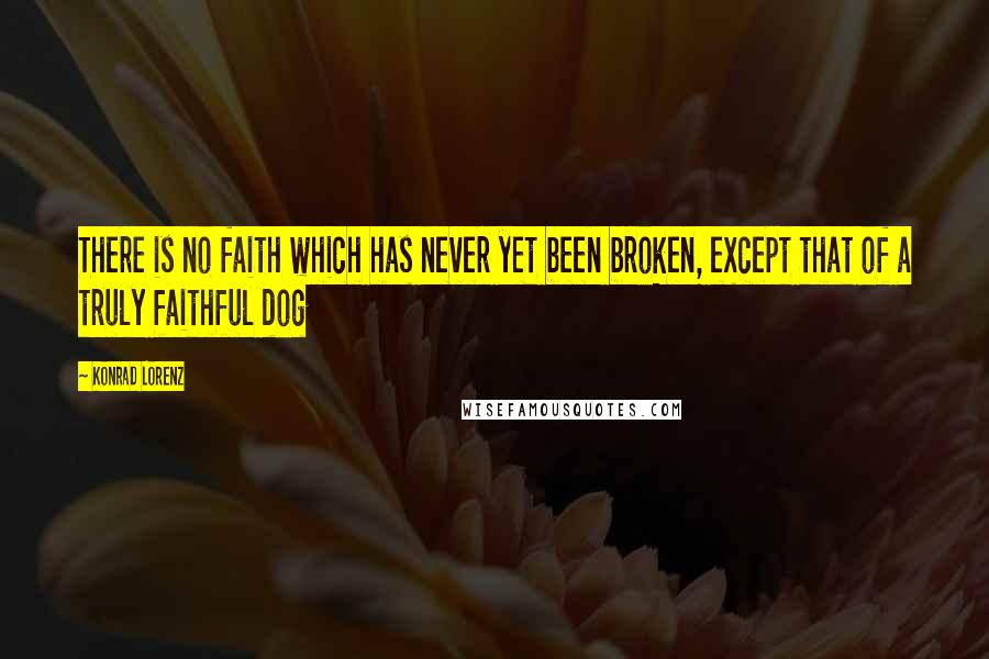 Konrad Lorenz Quotes: There is no faith which has never yet been broken, except that of a truly faithful dog