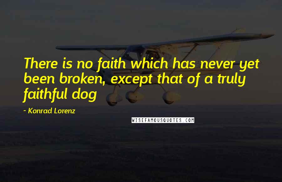 Konrad Lorenz Quotes: There is no faith which has never yet been broken, except that of a truly faithful dog