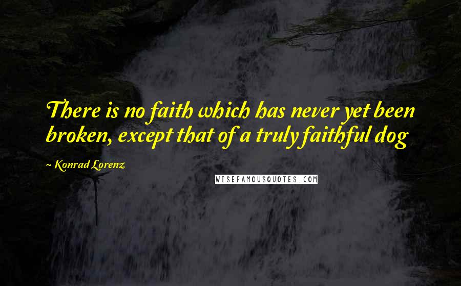 Konrad Lorenz Quotes: There is no faith which has never yet been broken, except that of a truly faithful dog