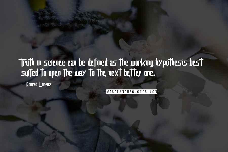 Konrad Lorenz Quotes: Truth in science can be defined as the working hypothesis best suited to open the way to the next better one.