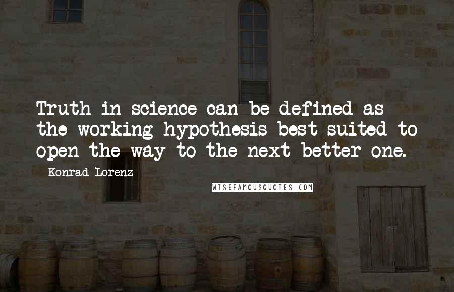 Konrad Lorenz Quotes: Truth in science can be defined as the working hypothesis best suited to open the way to the next better one.