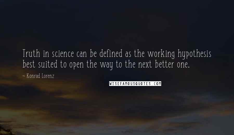 Konrad Lorenz Quotes: Truth in science can be defined as the working hypothesis best suited to open the way to the next better one.