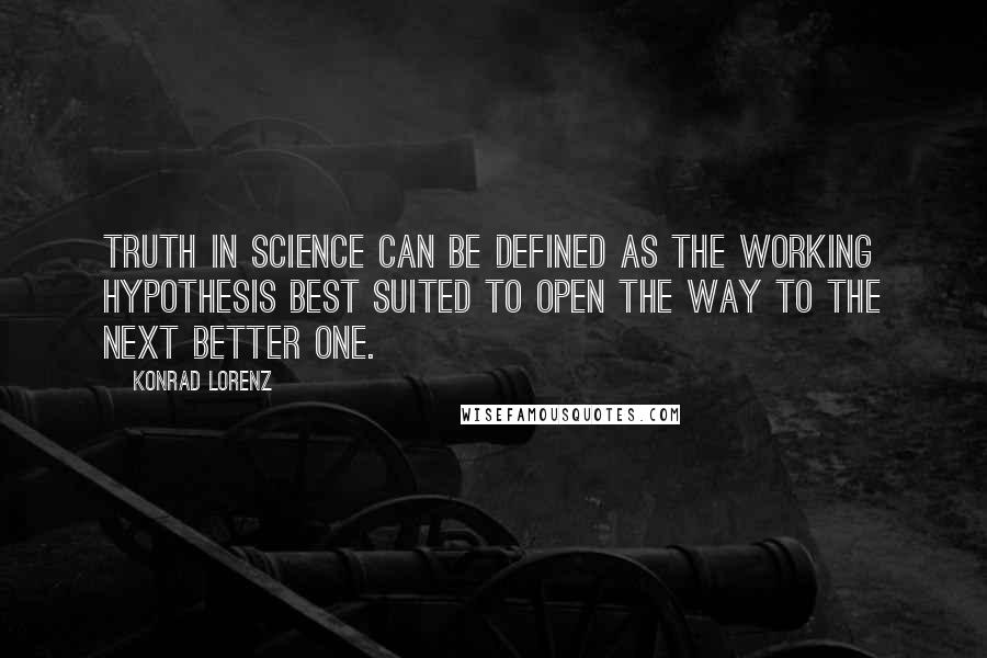 Konrad Lorenz Quotes: Truth in science can be defined as the working hypothesis best suited to open the way to the next better one.