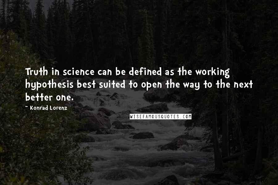 Konrad Lorenz Quotes: Truth in science can be defined as the working hypothesis best suited to open the way to the next better one.