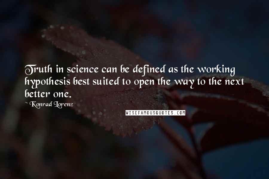 Konrad Lorenz Quotes: Truth in science can be defined as the working hypothesis best suited to open the way to the next better one.