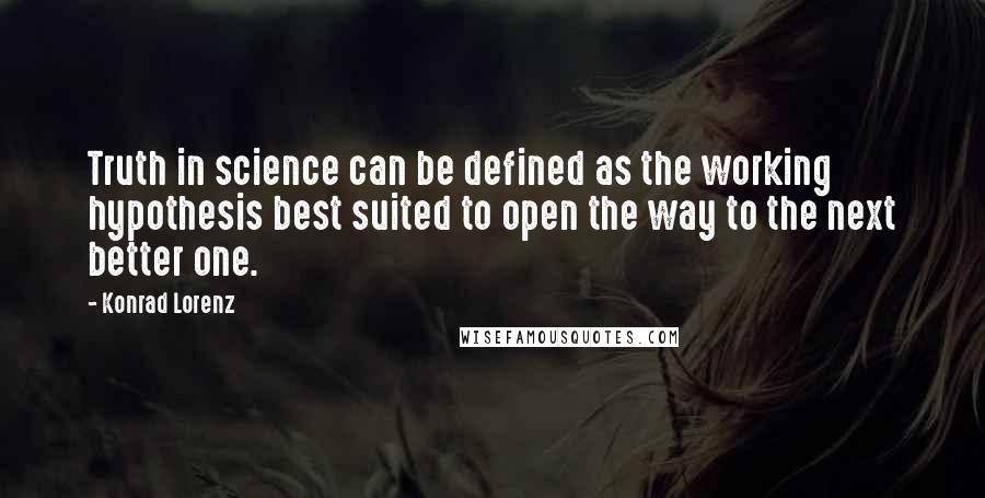 Konrad Lorenz Quotes: Truth in science can be defined as the working hypothesis best suited to open the way to the next better one.