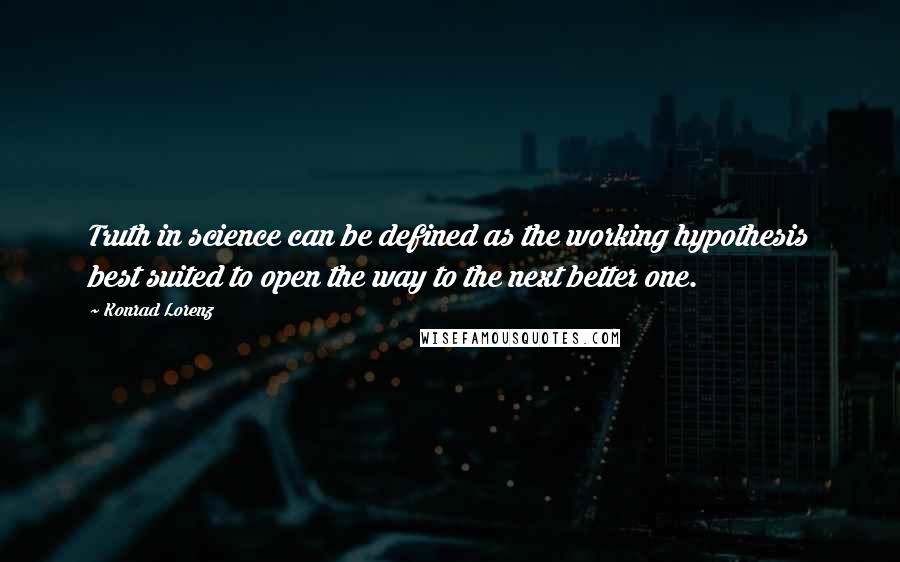 Konrad Lorenz Quotes: Truth in science can be defined as the working hypothesis best suited to open the way to the next better one.