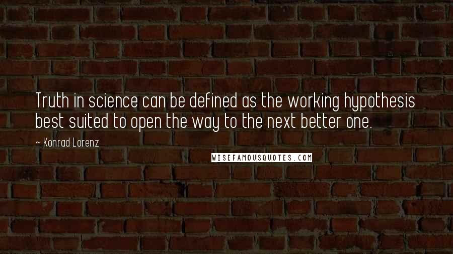 Konrad Lorenz Quotes: Truth in science can be defined as the working hypothesis best suited to open the way to the next better one.