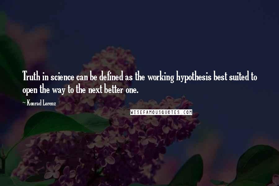 Konrad Lorenz Quotes: Truth in science can be defined as the working hypothesis best suited to open the way to the next better one.