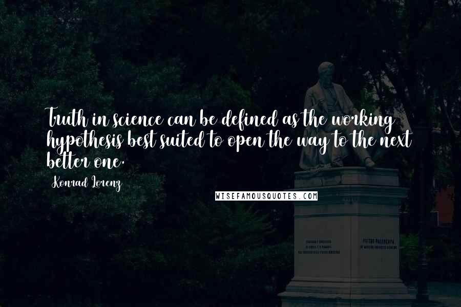 Konrad Lorenz Quotes: Truth in science can be defined as the working hypothesis best suited to open the way to the next better one.