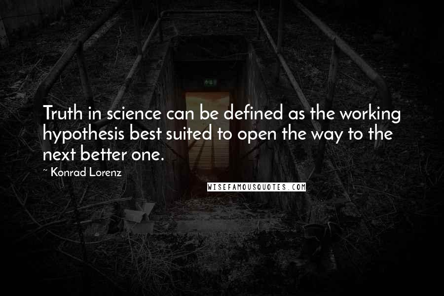 Konrad Lorenz Quotes: Truth in science can be defined as the working hypothesis best suited to open the way to the next better one.