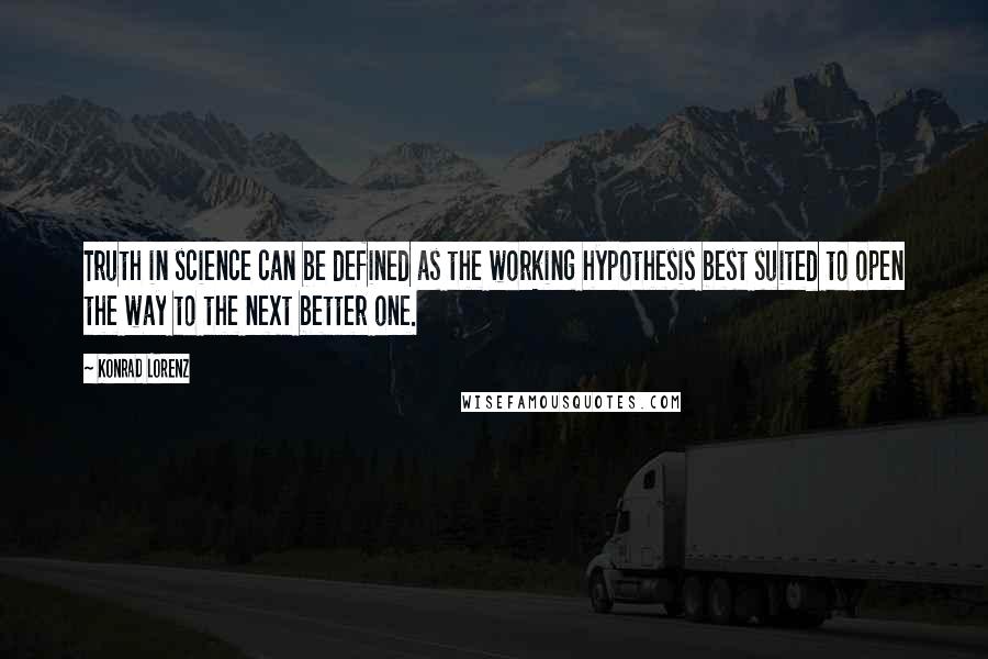 Konrad Lorenz Quotes: Truth in science can be defined as the working hypothesis best suited to open the way to the next better one.