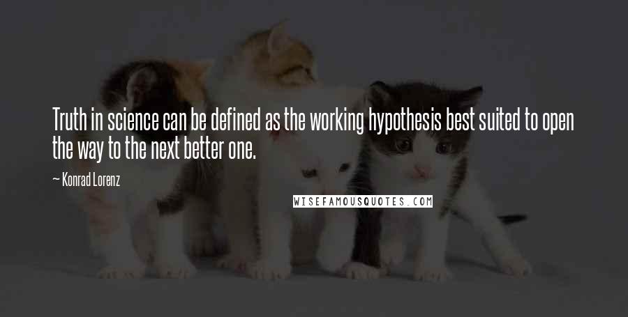 Konrad Lorenz Quotes: Truth in science can be defined as the working hypothesis best suited to open the way to the next better one.