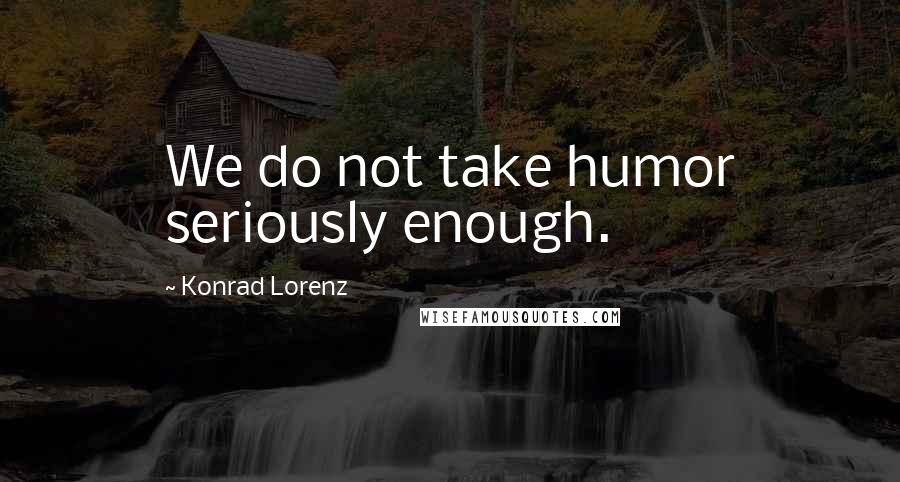 Konrad Lorenz Quotes: We do not take humor seriously enough.