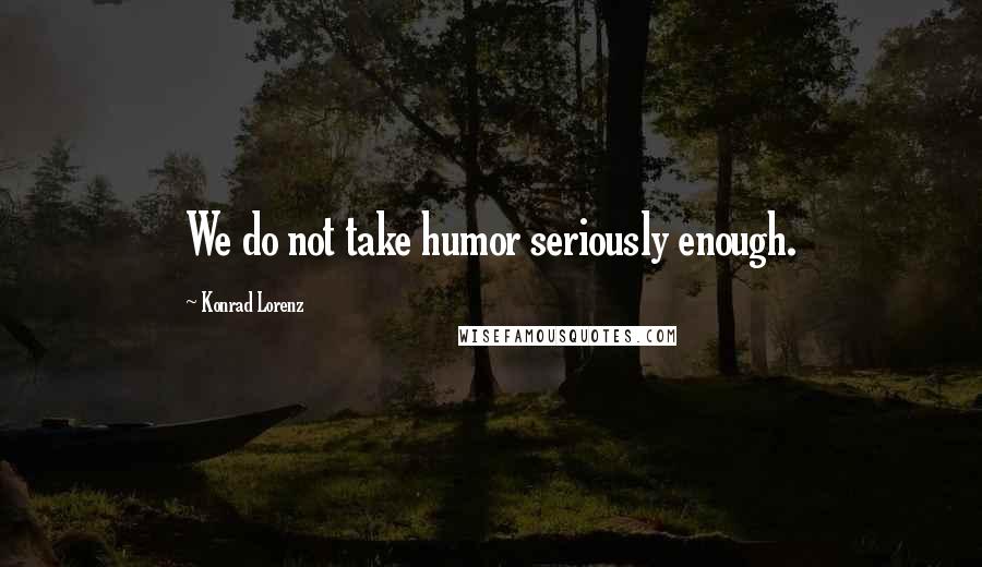 Konrad Lorenz Quotes: We do not take humor seriously enough.