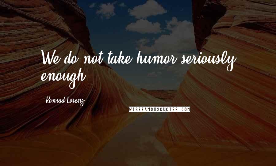 Konrad Lorenz Quotes: We do not take humor seriously enough.