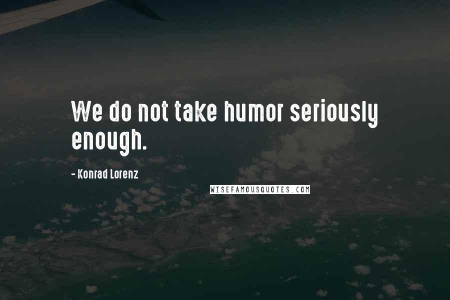 Konrad Lorenz Quotes: We do not take humor seriously enough.