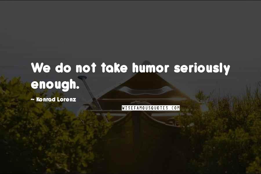 Konrad Lorenz Quotes: We do not take humor seriously enough.
