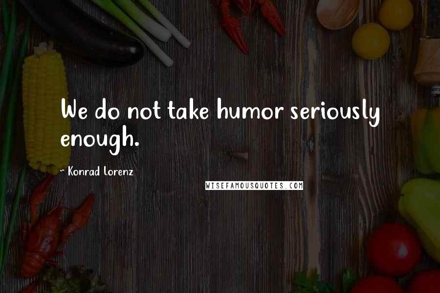 Konrad Lorenz Quotes: We do not take humor seriously enough.