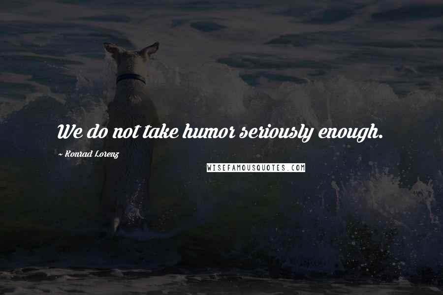 Konrad Lorenz Quotes: We do not take humor seriously enough.
