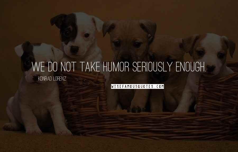 Konrad Lorenz Quotes: We do not take humor seriously enough.