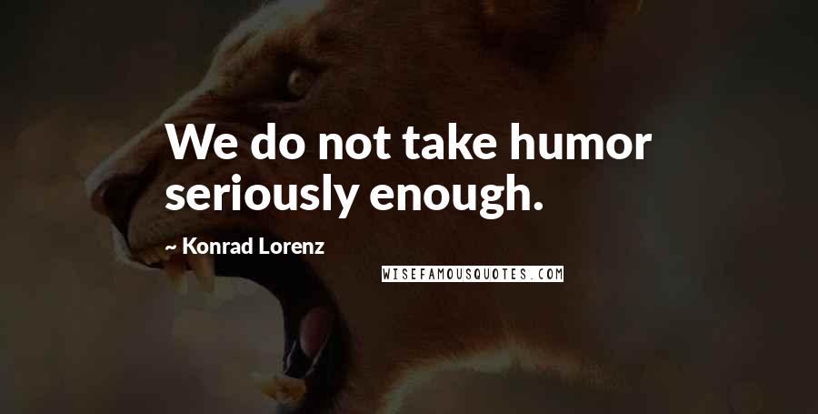 Konrad Lorenz Quotes: We do not take humor seriously enough.