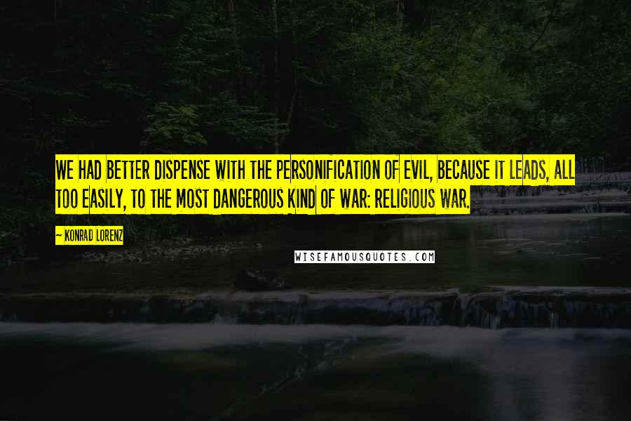 Konrad Lorenz Quotes: We had better dispense with the personification of evil, because it leads, all too easily, to the most dangerous kind of war: religious war.