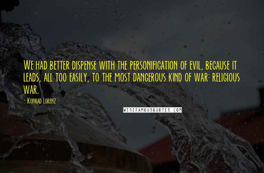 Konrad Lorenz Quotes: We had better dispense with the personification of evil, because it leads, all too easily, to the most dangerous kind of war: religious war.